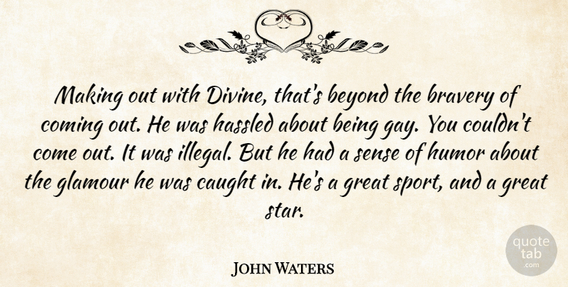 John Waters Quote About Beyond, Bravery, Caught, Coming, Glamour: Making Out With Divine Thats...
