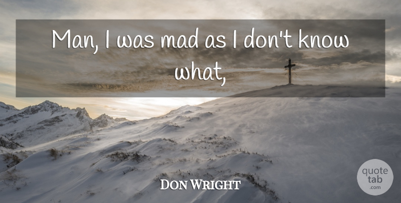 Don Wright Quote About Mad: Man I Was Mad As...