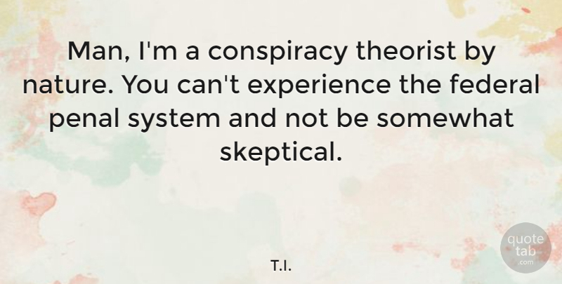 T.I. Quote About Conspiracy, Experience, Federal, Nature, Somewhat: Man Im A Conspiracy Theorist...