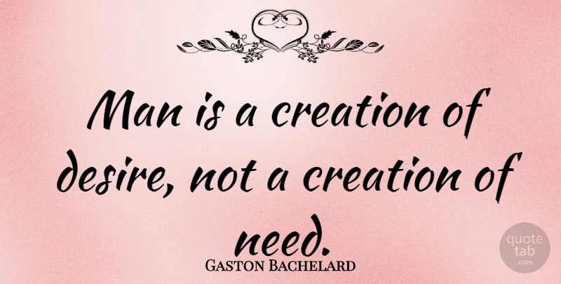 Gaston Bachelard Quote About Men, Desire, Needs: Man Is A Creation Of...