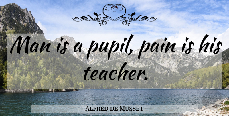 Alfred de Musset Quote About Teacher, Pain, Men: Man Is A Pupil Pain...