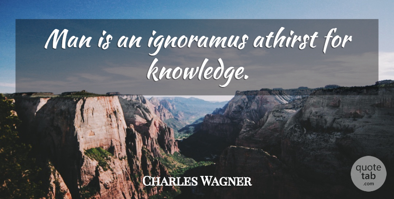Charles Wagner Quote About Knowledge, Men: Man Is An Ignoramus Athirst...