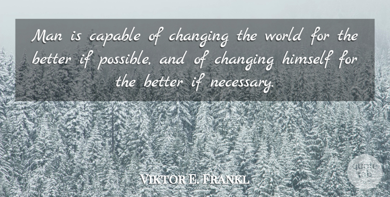Viktor E. Frankl Quote About Men, World, Search For Meaning: Man Is Capable Of Changing...