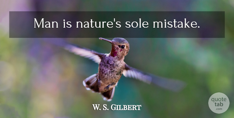 W. S. Gilbert Quote About Mistake, Men, Sole: Man Is Natures Sole Mistake...