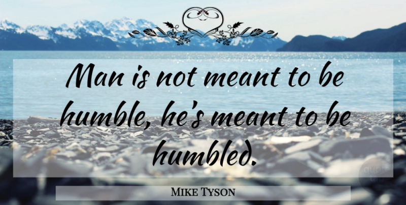 Mike Tyson Quote About Humble, Men, Be Humble: Man Is Not Meant To...