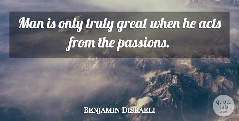 Benjamin Disraeli Quote About Acts, British Statesman, Great, Man, Truly: Man Is Only Truly Great...