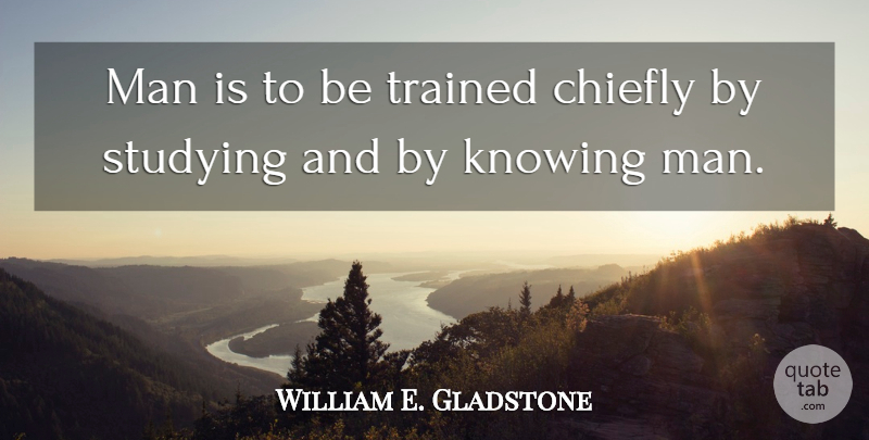 William E. Gladstone Quote About Men, Knowing, Study: Man Is To Be Trained...