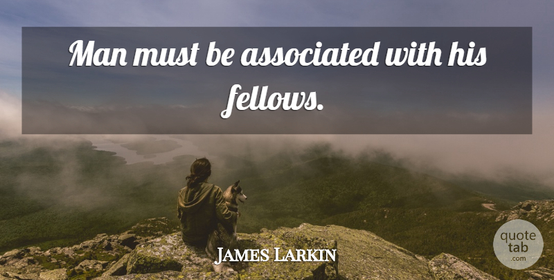James Larkin Quote About Men, Fellows: Man Must Be Associated With...