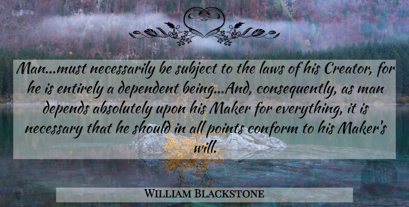 William Blackstone Quote About Absolutely, Conform, Dependent, Depends, Entirely: Man Must Necessarily Be Subject...