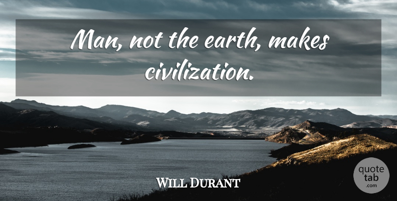 Will Durant Quote About Men, Civilization, Earth: Man Not The Earth Makes...