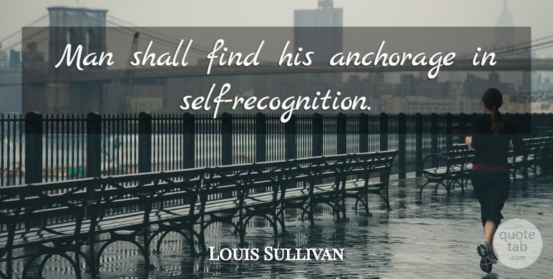 Louis Sullivan Quote About Men, Self, Recognition: Man Shall Find His Anchorage...