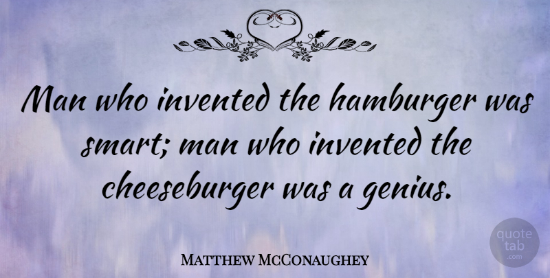 Matthew McConaughey Quote About Smart, Men, Hamburgers: Man Who Invented The Hamburger...
