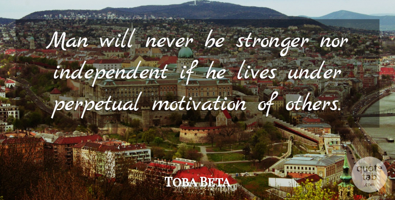 Toba Beta Quote About Lives, Man, Motivation, Nor, Perpetual: Man Will Never Be Stronger...