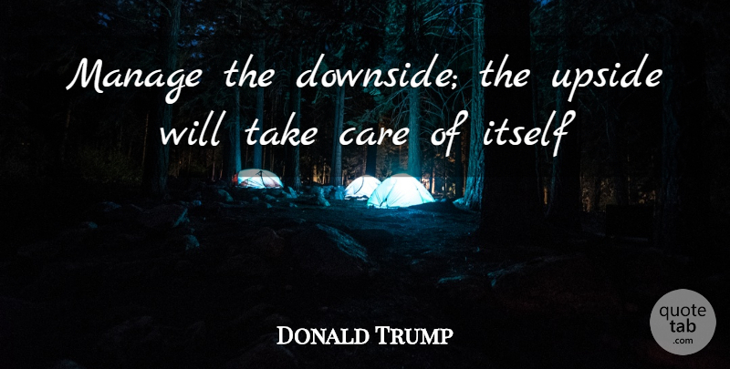Donald Trump Quote About Care, Take Care, Manage: Manage The Downside The Upside...