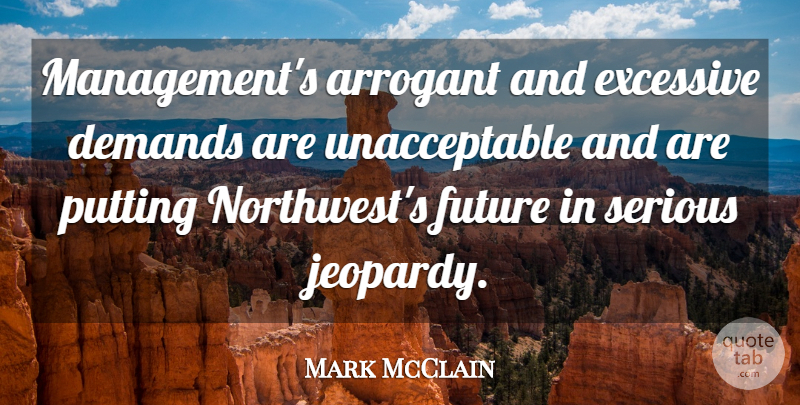Mark McClain Quote About Arrogant, Demands, Excessive, Future, Putting: Managements Arrogant And Excessive Demands...