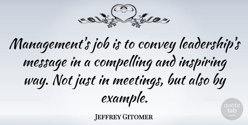 Jeffrey Gitomer Quote About Compelling, Convey, Inspiring, Job, Leadership: Managements Job Is To Convey...