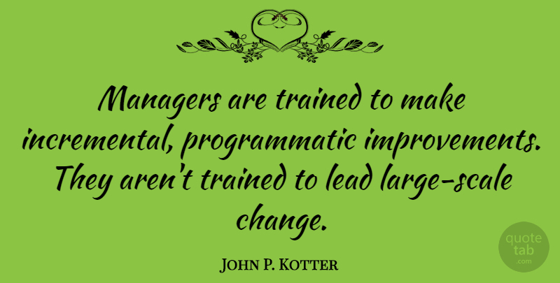 John P. Kotter Quote About Improvement, Incremental Change, Scales: Managers Are Trained To Make...