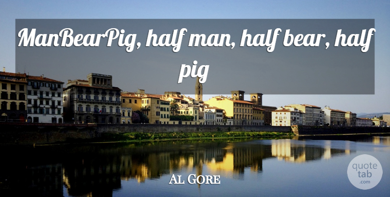 Al Gore Quote About Men, Pigs, Bears: Manbearpig Half Man Half Bear...