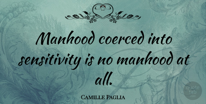 Camille Paglia Quote About Sensitivity, Masculinity, Elusive: Manhood Coerced Into Sensitivity Is...