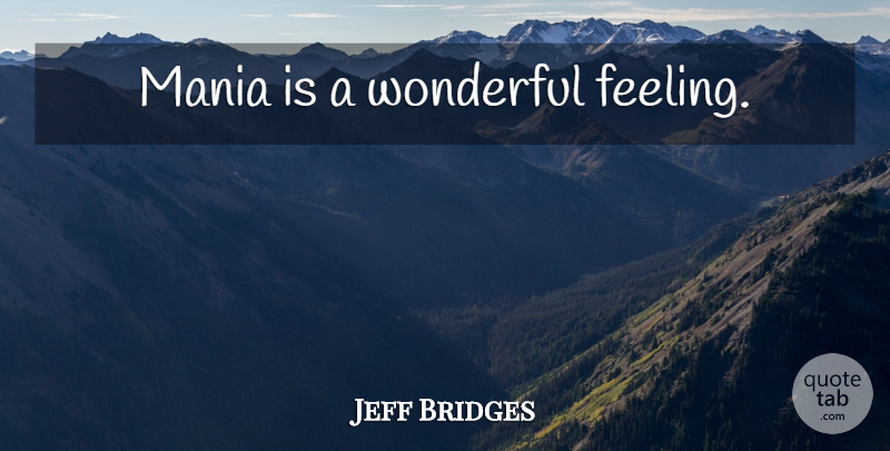 Jeff Bridges Quote About Feelings, Wonderful, Mania: Mania Is A Wonderful Feeling...
