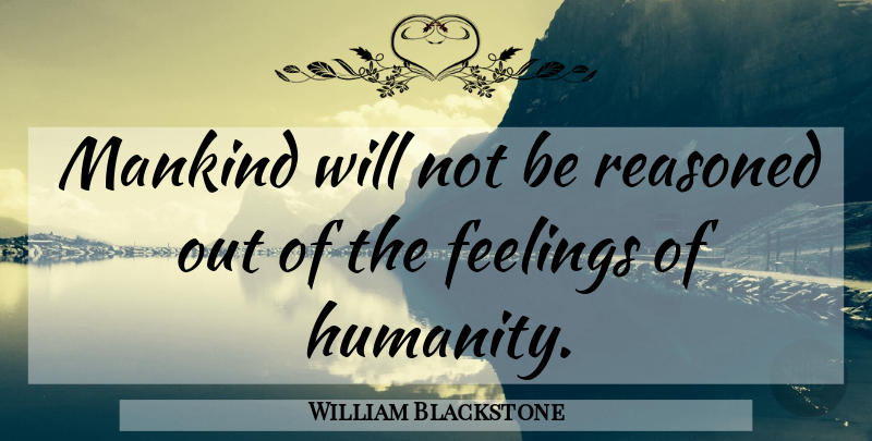 William Blackstone Quote About Humanity, Feelings, Mankind: Mankind Will Not Be Reasoned...