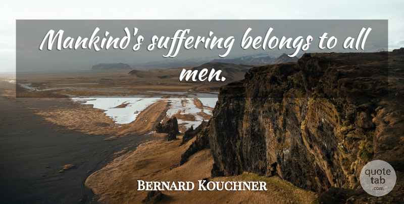 Bernard Kouchner Quote About Men, Suffering, Mankind: Mankinds Suffering Belongs To All...