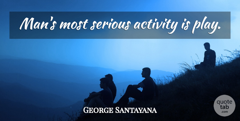 George Santayana Quote About Men, Play, Serious: Mans Most Serious Activity Is...