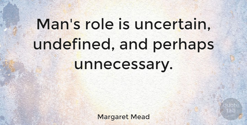 Margaret Mead Quote About Men, Roles, Unnecessary: Mans Role Is Uncertain Undefined...