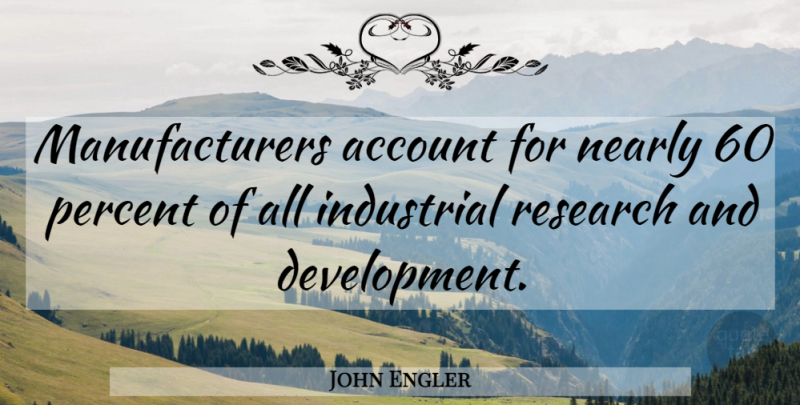 John Engler Quote About Research And Development, Accounts, Percent: Manufacturers Account For Nearly 60...