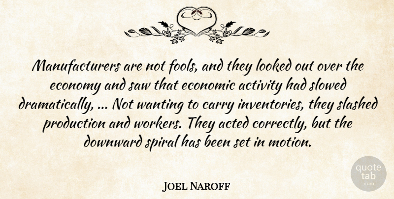 Joel Naroff Quote About Acted, Activity, Carry, Downward, Economic: Manufacturers Are Not Fools And...