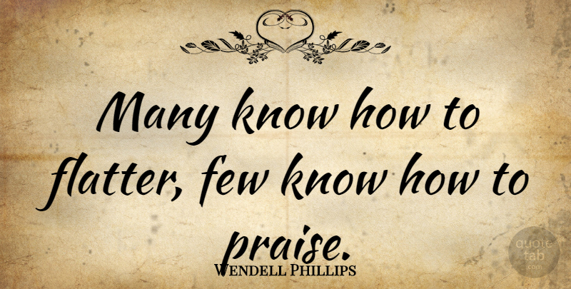 Wendell Phillips Quote About Praise, Knows, Know How: Many Know How To Flatter...