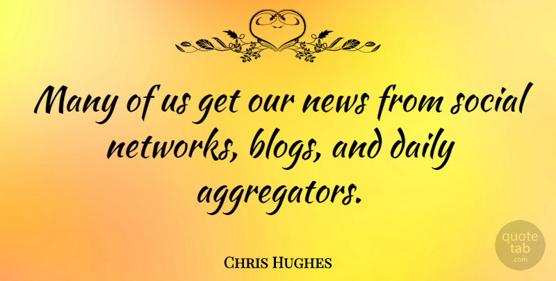Chris Hughes Quote About News, Social Network, Social: Many Of Us Get Our...