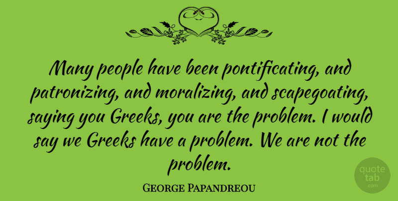 George Papandreou Quote About People, Greek, Problem: Many People Have Been Pontificating...