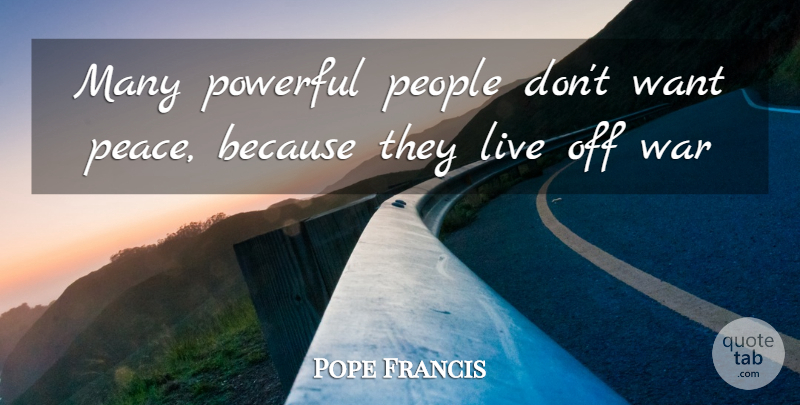 Pope Francis Quote About Powerful, War, People: Many Powerful People Dont Want...