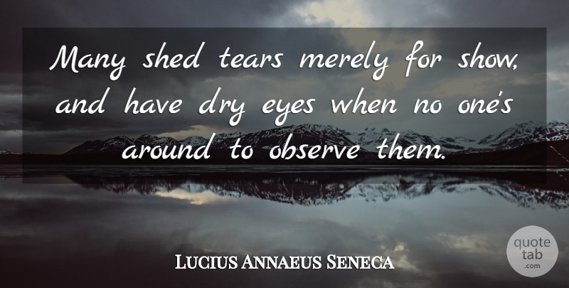 Lucius Annaeus Seneca Quote About Dry, Eyes, Merely, Observe, Shed: Many Shed Tears Merely For...