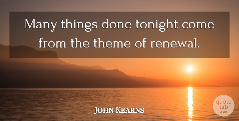 John Kearns Quote About Theme, Tonight: Many Things Done Tonight Come...
