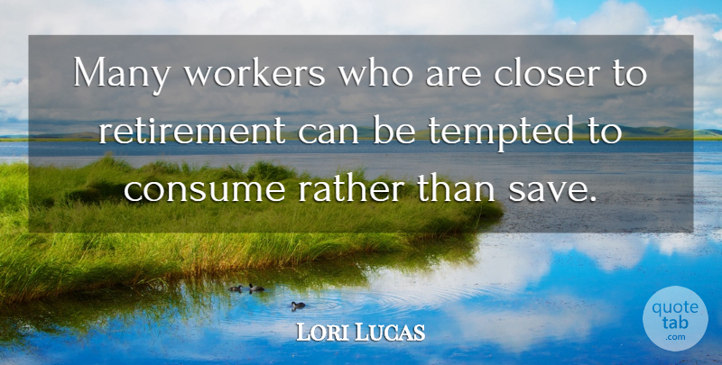 Lori Lucas Quote About Closer, Consume, Rather, Retirement, Tempted: Many Workers Who Are Closer...
