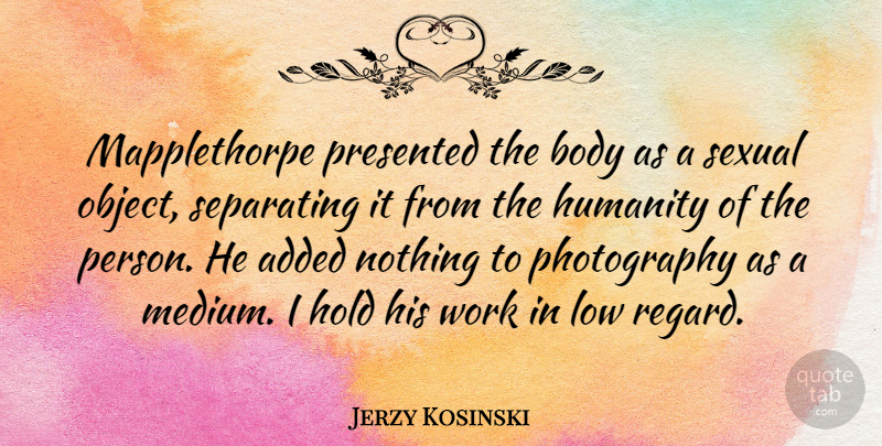Jerzy Kosinski Quote About Photography, Humanity, Body: Mapplethorpe Presented The Body As...