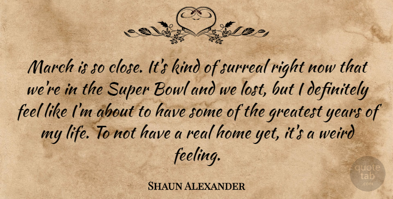 Shaun Alexander Quote About Bowl, Definitely, Greatest, Home, March: March Is So Close Its...