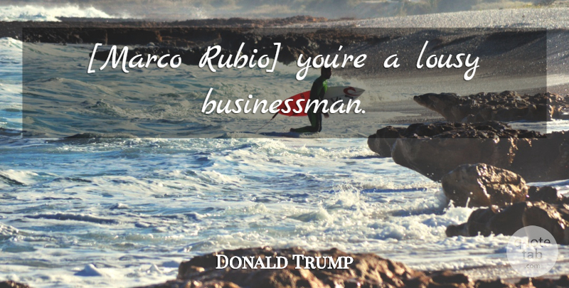 Donald Trump Quote About Businessman, Marcos: Marco Rubio Youre A Lousy...