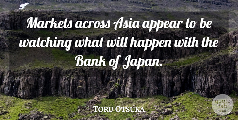 Toru Otsuka Quote About Across, Appear, Asia, Bank, Happen: Markets Across Asia Appear To...