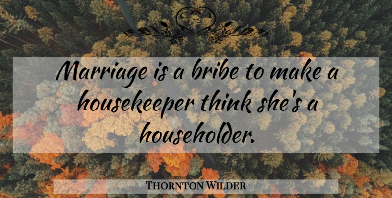 Thornton Wilder Quote About Funny, Marriage, Thinking: Marriage Is A Bribe To...
