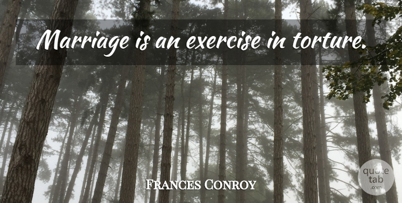Frances Conroy Quote About Exercise, Torture: Marriage Is An Exercise In...