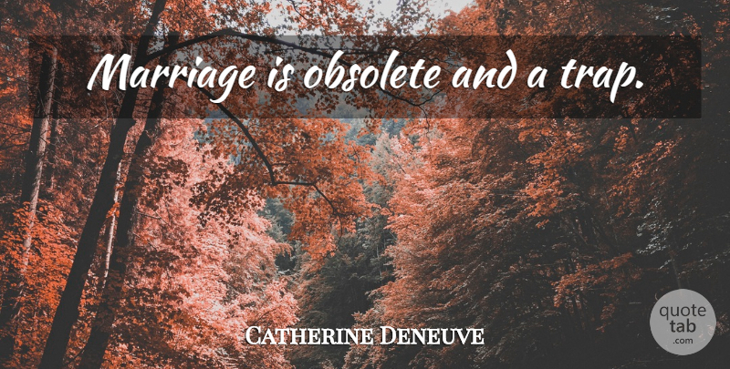 Catherine Deneuve Quote About Obsolete, Traps: Marriage Is Obsolete And A...