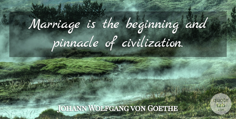 Johann Wolfgang von Goethe Quote About Marriage, Civilization, Pinnacle: Marriage Is The Beginning And...