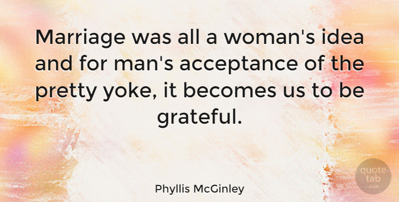 Phyllis McGinley Quote About Grateful, Acceptance, Men: Marriage Was All A Womans...