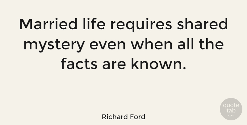 Richard Ford Quote About Facts, Mystery, Married: Married Life Requires Shared Mystery...