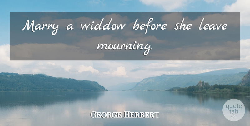 George Herbert Quote About Mourning: Marry A Widdow Before She...