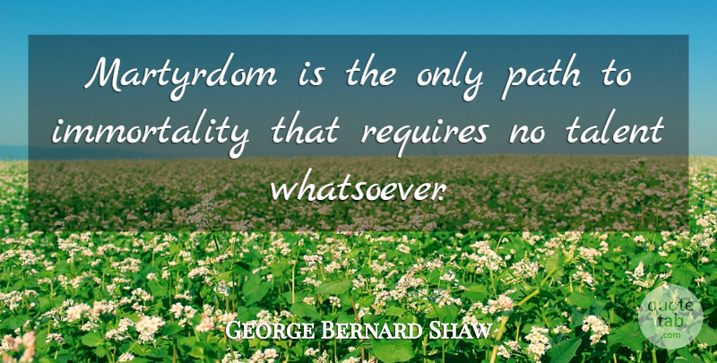George Bernard Shaw Quote About Path, Talent, Immortality: Martyrdom Is The Only Path...