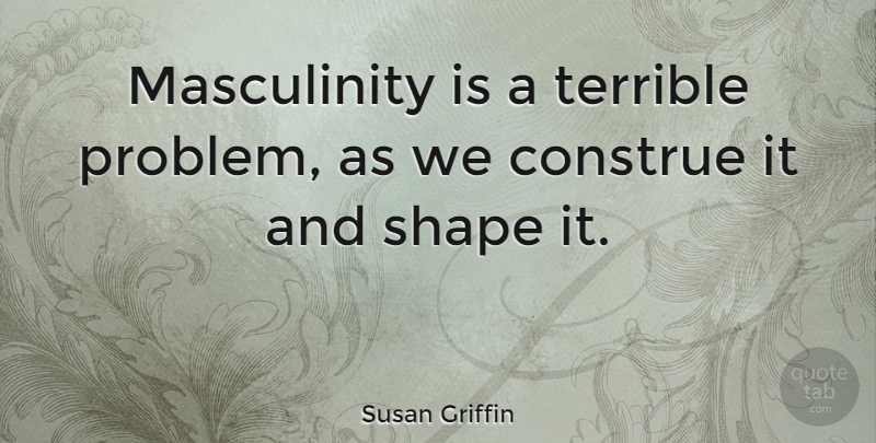 Susan Griffin Quote About Shape, Terrible: Masculinity Is A Terrible Problem...